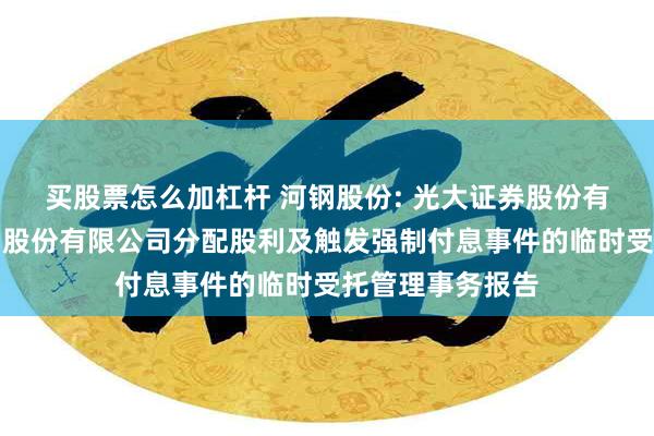 买股票怎么加杠杆 河钢股份: 光大证券股份有限公司关于河钢股份有限公司分配股利及触发强制付息事件的临时受托管理事务报告