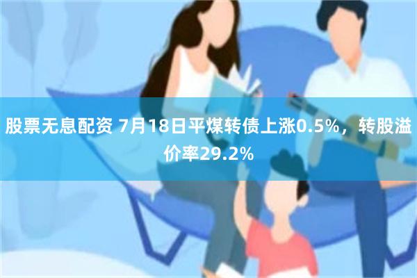 股票无息配资 7月18日平煤转债上涨0.5%，转股溢价率29.2%