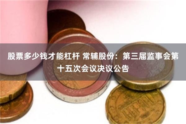 股票多少钱才能杠杆 常辅股份：第三届监事会第十五次会议决议公告