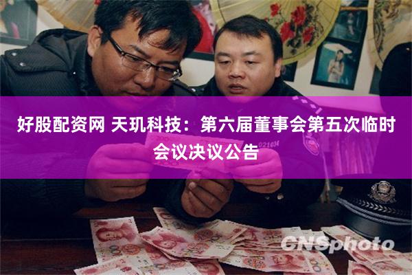 好股配资网 天玑科技：第六届董事会第五次临时会议决议公告