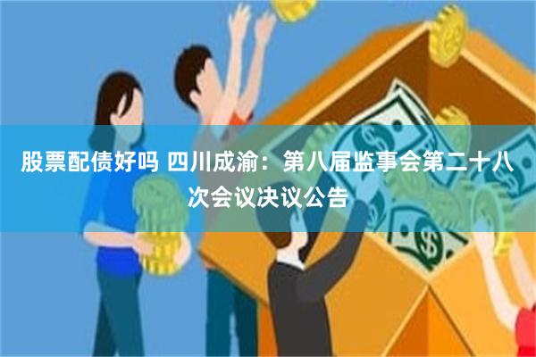 股票配债好吗 四川成渝：第八届监事会第二十八次会议决议公告