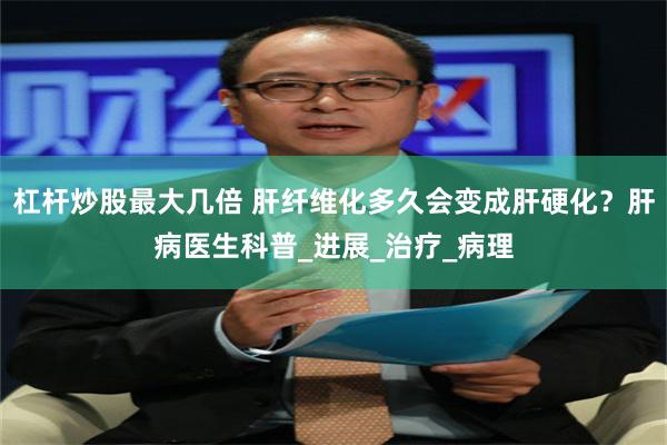 杠杆炒股最大几倍 肝纤维化多久会变成肝硬化？肝病医生科普_进展_治疗_病理