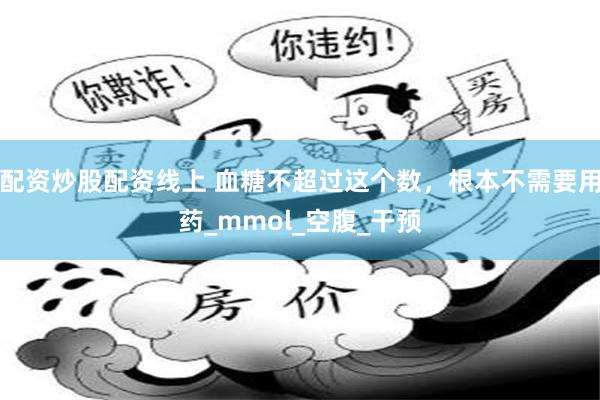 配资炒股配资线上 血糖不超过这个数，根本不需要用药_mmol_空腹_干预