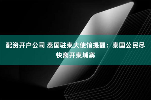 配资开户公司 泰国驻柬大使馆提醒：泰国公民尽快离开柬埔寨