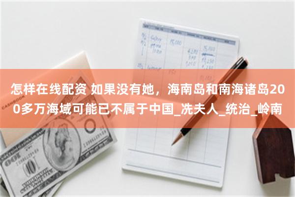 怎样在线配资 如果没有她，海南岛和南海诸岛200多万海域可能已不属于中国_冼夫人_统治_岭南