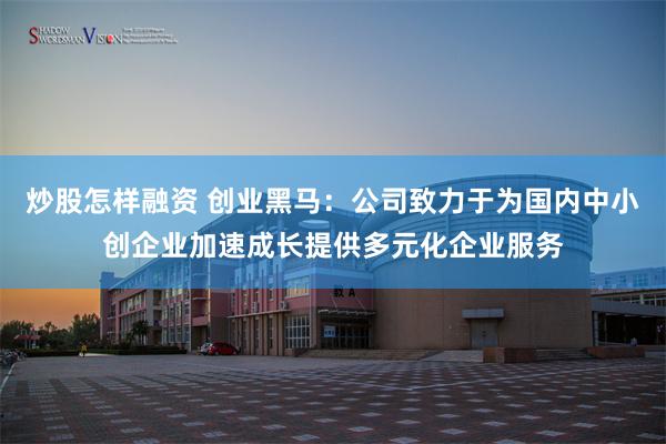 炒股怎样融资 创业黑马：公司致力于为国内中小创企业加速成长提供多元化企业服务