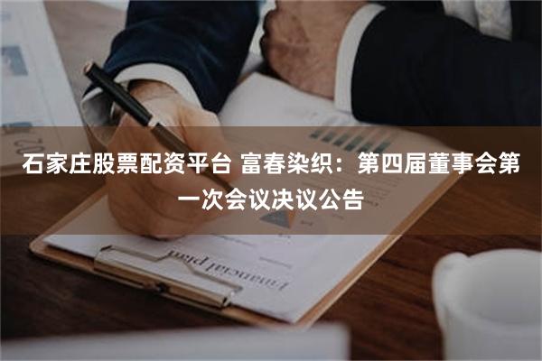 石家庄股票配资平台 富春染织：第四届董事会第一次会议决议公告