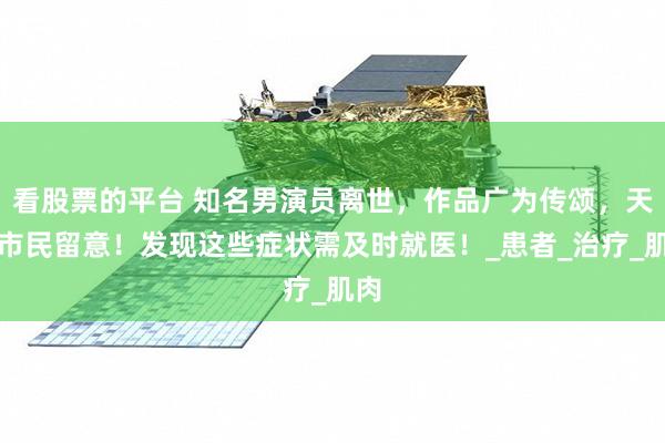 看股票的平台 知名男演员离世，作品广为传颂，天津市民留意！发现这些症状需及时就医！_患者_治疗_肌肉