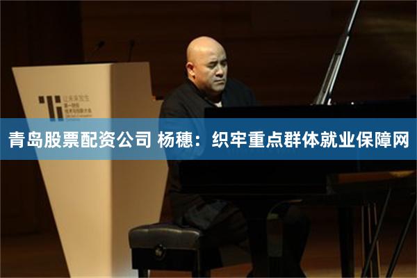 青岛股票配资公司 杨穗：织牢重点群体就业保障网