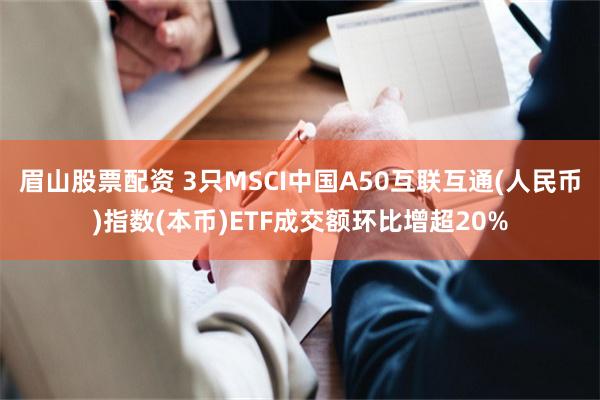 眉山股票配资 3只MSCI中国A50互联互通(人民币)指数(本币)ETF成交额环比增超20%