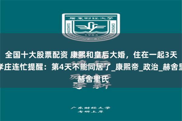全国十大股票配资 康熙和皇后大婚，住在一起3天，孝庄连忙提醒：第4天不能同居了_康熙帝_政治_赫舍里氏