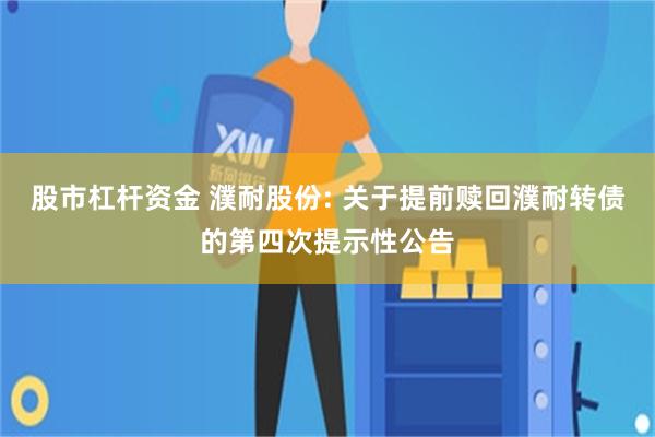股市杠杆资金 濮耐股份: 关于提前赎回濮耐转债的第四次提示性公告