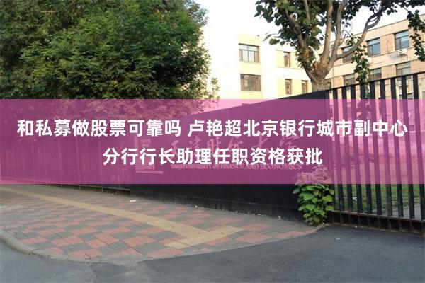 和私募做股票可靠吗 卢艳超北京银行城市副中心分行行长助理任职资格获批
