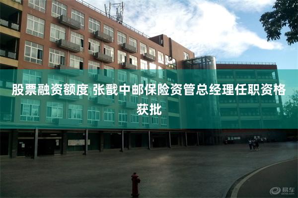 股票融资额度 张戬中邮保险资管总经理任职资格获批