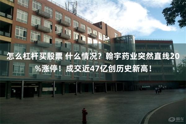 怎么杠杆买股票 什么情况？翰宇药业突然直线20%涨停！成交近47亿创历史新高！