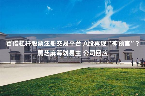 百倍杠杆股票注册交易平台 A股再现“神预言”？黑芝麻筹划易主 公司回应
