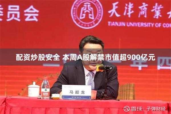 配资炒股安全 本周A股解禁市值超900亿元