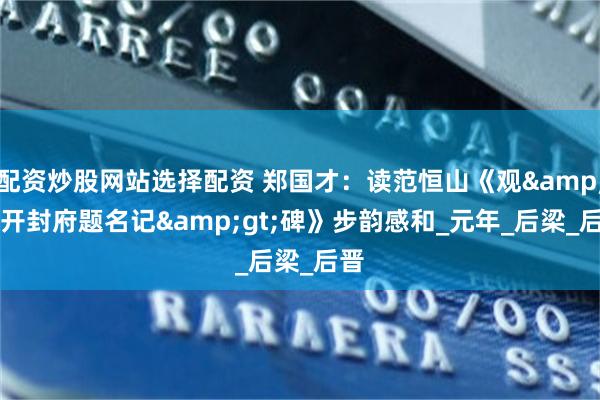 配资炒股网站选择配资 郑国才：读范恒山《观&lt;开封府题名记&gt;碑》步韵感和_元年_后梁_后晋