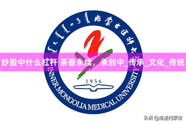 炒股中什么杠杆 茶香永续，承创中_传承_文化_传统