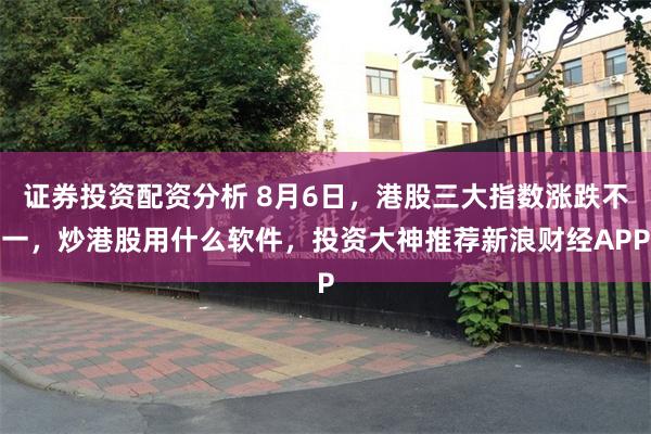 证券投资配资分析 8月6日，港股三大指数涨跌不一，炒港股用什么软件，投资大神推荐新浪财经APP