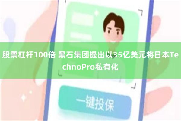 股票杠杆100倍 黑石集团提出以35亿美元将日本TechnoPro私有化
