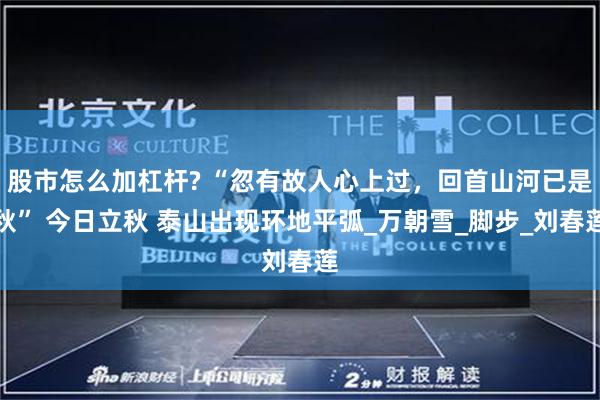股市怎么加杠杆? “忽有故人心上过，回首山河已是秋” 今日立秋 泰山出现环地平弧_万朝雪_脚步_刘春莲