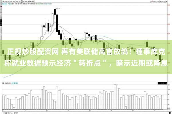 正规炒股配资网 再有美联储高官放鸽！理事库克称就业数据预示经济＂转折点＂，暗示近期或降息