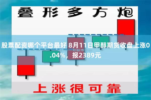 股票配资哪个平台最好 8月11日甲醇期货收盘上涨0.04%，报2389元