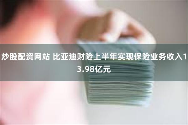 炒股配资网站 比亚迪财险上半年实现保险业务收入13.98亿元