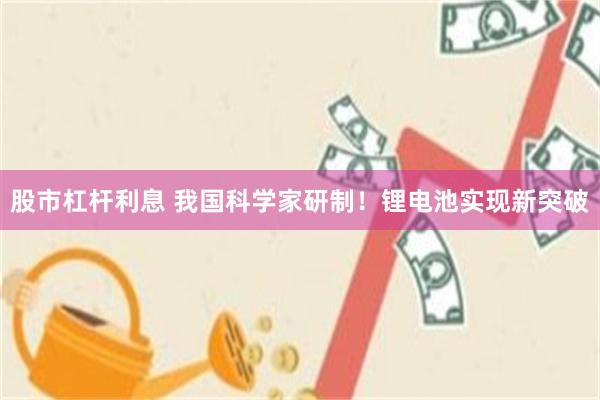 股市杠杆利息 我国科学家研制！锂电池实现新突破