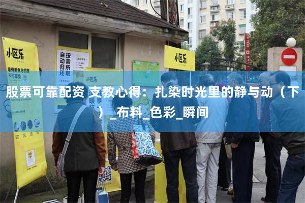 股票可靠配资 支教心得：扎染时光里的静与动（下）_布料_色彩_瞬间