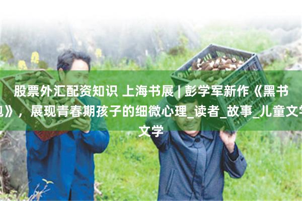 股票外汇配资知识 上海书展 | 彭学军新作《黑书包》，展现青春期孩子的细微心理_读者_故事_儿童文学