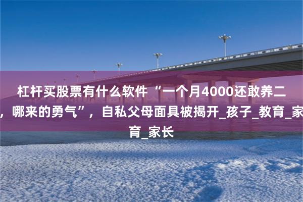 杠杆买股票有什么软件 “一个月4000还敢养二胎，哪来的勇气”，自私父母面具被揭开_孩子_教育_家长