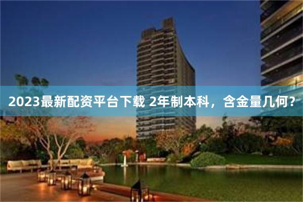 2023最新配资平台下载 2年制本科，含金量几何？