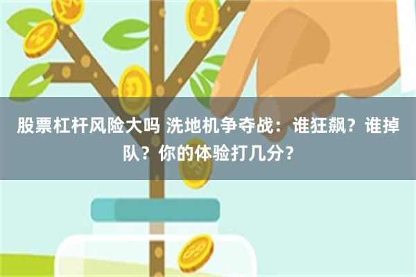 股票杠杆风险大吗 洗地机争夺战：谁狂飙？谁掉队？你的体验打几分？