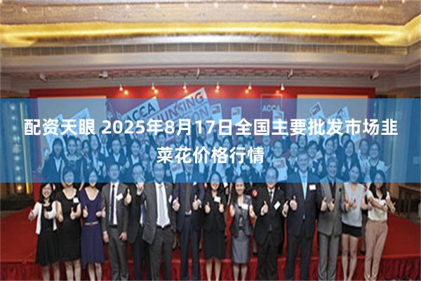 配资天眼 2025年8月17日全国主要批发市场韭菜花价格行情