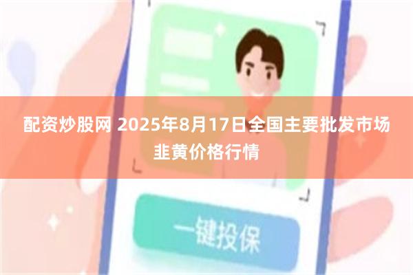 配资炒股网 2025年8月17日全国主要批发市场韭黄价格行情