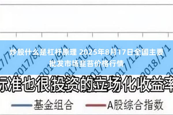 炒股什么是杠杆原理 2025年8月17日全国主要批发市场韭苔价格行情