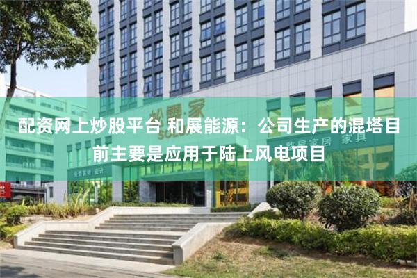 配资网上炒股平台 和展能源：公司生产的混塔目前主要是应用于陆上风电项目