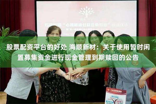 股票配资平台的好处 海顺新材：关于使用暂时闲置募集资金进行现金管理到期赎回的公告