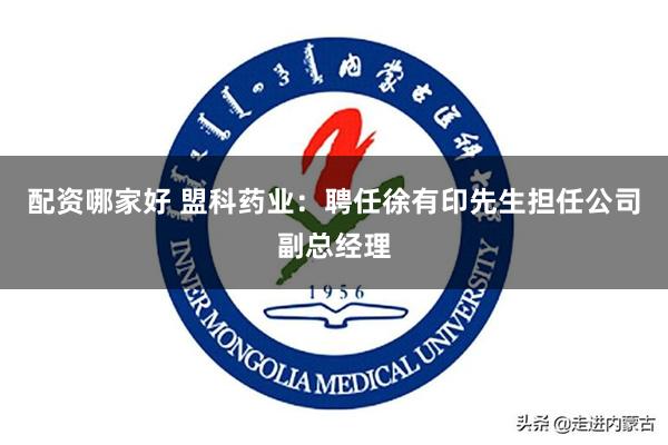 配资哪家好 盟科药业：聘任徐有印先生担任公司副总经理
