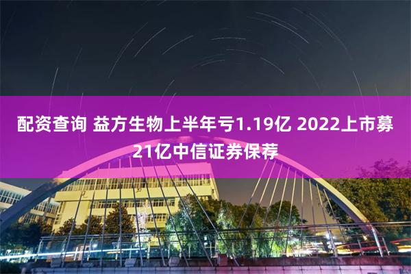 配资查询 益方生物上半年亏1.19亿 2022上市募21亿中信证券保荐