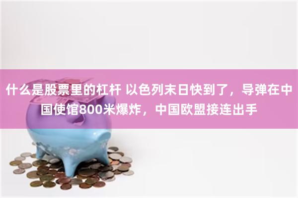 什么是股票里的杠杆 以色列末日快到了，导弹在中国使馆800米爆炸，中国欧盟接连出手