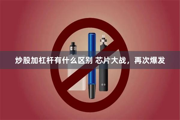 炒股加杠杆有什么区别 芯片大战，再次爆发