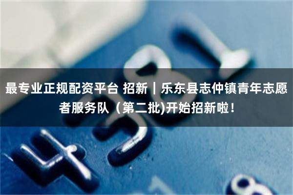 最专业正规配资平台 招新|乐东县志仲镇青年志愿者服务队(第二批)开始招新啦!