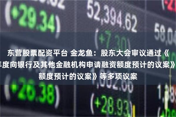 东营股票配资平台 金龙鱼：股东大会审议通过《关于2026年度向银行及其他金融机构申请融资额度预计的议案》等多项议案