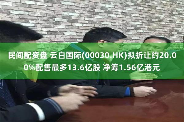 民间配资盘 云白国际(00030.HK)拟折让约20.00%配售最多13.6亿股 净筹1.56亿港元