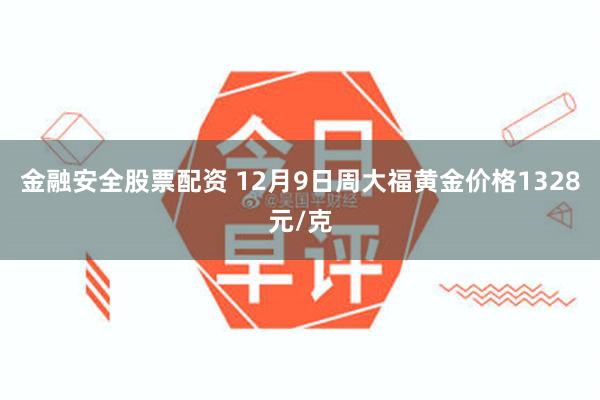 金融安全股票配资 12月9日周大福黄金价格1328元/克